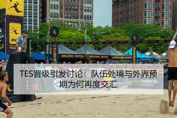 TES晋级引发讨论：队伍处境与外界预期为何再度交汇